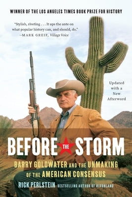 Before the Storm: Barry Goldwater and the Unmaking of the American Consensus by Perlstein, Rick