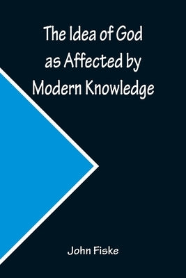 The Idea of God as Affected by Modern Knowledge by Fiske, John
