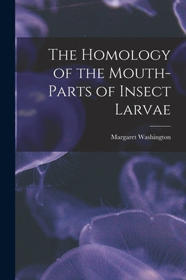 The Homology of the Mouth-parts of Insect Larvae by Washington, Margaret