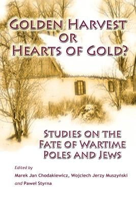 Golden Harvest or Hearts of Gold?: Studies on the Wartime Fate of Poles and Jews by Muszynski, Wojciech Jerzy
