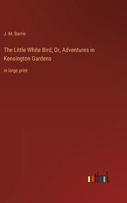 The Little White Bird; Or, Adventures in Kensington Gardens: in large print by Barrie, James Matthew