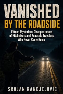 Vanished by the Roadside: Fifteen Mysterious Disappearances of Hitchhikers and Roadside Travelers Who Never Came Home by Randjelovic, Srdjan