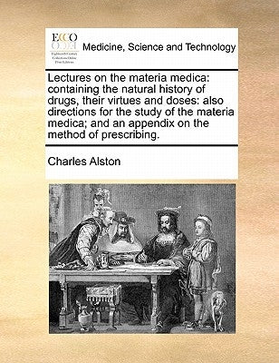Lectures on the materia medica: containing the natural history of drugs, their virtues and doses: also directions for the study of the materia medica; by Alston, Charles