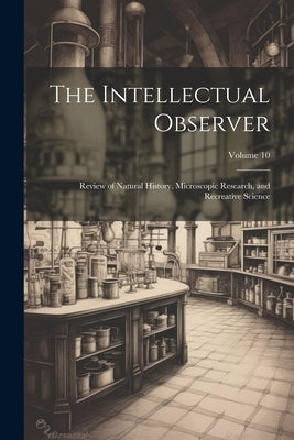 The Intellectual Observer: Review of Natural History, Microscopic Research, and Recreative Science; Volume 10 by Anonymous