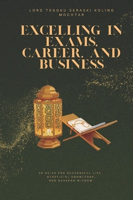 Excelling in Exams, Career, and Business: 30 Du'as for Successful Life, Beneficial Knowledge, and Barakah Wisdom by Seraski Koling Mochtar, Lord Tengku