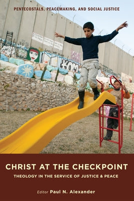 Christ at the Checkpoint: Theology in the Service of Justice and Peace by Alexander, Paul