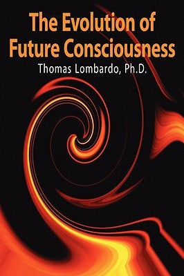 The Evolution of Future Consciousness: The Nature and Historical Development of the Human Capacity to Think about the Future by Lombardo, Thomas