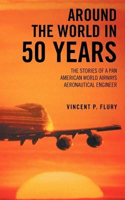Around the World in 50 Years: The Stories of a Pan American World Airways Aeronautical Engineer by Flury, Vincent P.