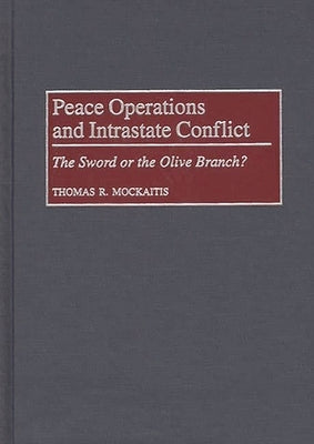 Peace Operations and Intrastate Conflict: The Sword or the Olive Branch? by Mockaitis, Thomas R.