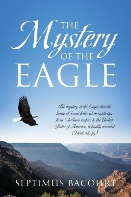 The Mystery of the Eagle: The mystery of the Eagle that the house of Israel followed in captivity from Chaldean empire to the United States of A by Bacourt, Septimus