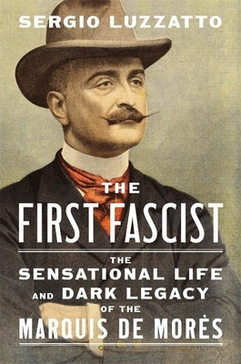 The First Fascist: The Sensational Life and Dark Legacy of the Marquis de Morès by Luzzatto, Sergio