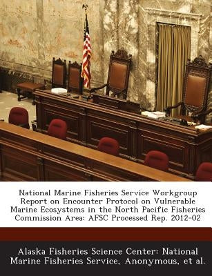 National Marine Fisheries Service Workgroup Report on Encounter Protocol on Vulnerable Marine Ecosystems in the North Pacific Fisheries Commission Are by Alaska Fisheries Science Center Nationa