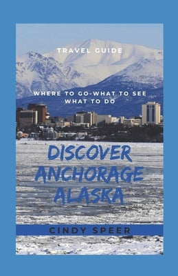 Discover Anchorage Alaska: Where To Go - What To See - What To Do by Speer, Cindy
