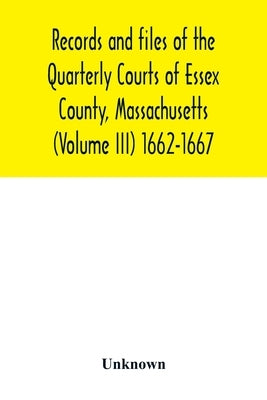 Records and files of the Quarterly Courts of Essex County, Massachusetts (Volume III) 1662-1667 by Unknown