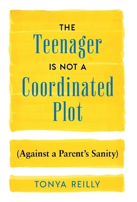 The Teenager Is Not a Coordinated Plot (Against a Parent's Sanity) by Reilly, Tonya
