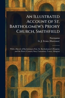 An Illustrated Account of St. Bartholomew's Priory Church, Smithfield by Normanus