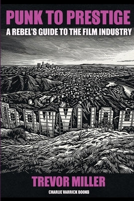 Punk to Prestige: A Rebel Filmmaker's Guide to Crashing the Film Industry and Making It Work for You by Miller, Trevor