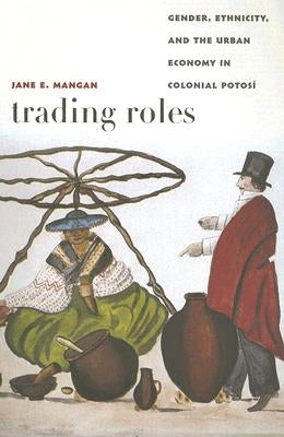 Trading Roles: Gender, Ethnicity, and the Urban Economy in Colonial Potos? by Mangan, Jane E.