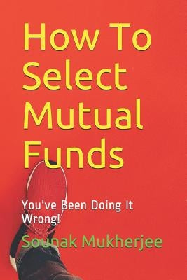 How To Select Mutual Funds: You've Been Doing It Wrong! by Mukherjee, Sounak