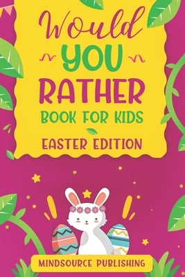 Would You Rather Book For Kids - Easter Edition: The book Of Ridiculous Scenarios, Thought Provoking Challenges and Exciting Situations The Whole Fami by Publishing, Mindsource
