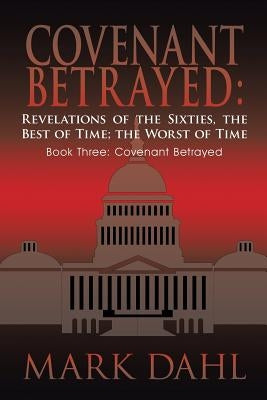 Covenant Betrayed: Revelations of the Sixties, the Best of Time; The Worst of Time: Book Three: Covenant Betrayed by Dahl, Mark