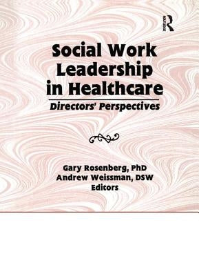 Social Work Leadership in Healthcare: Director's Perspectives by Rosenberg, Gary