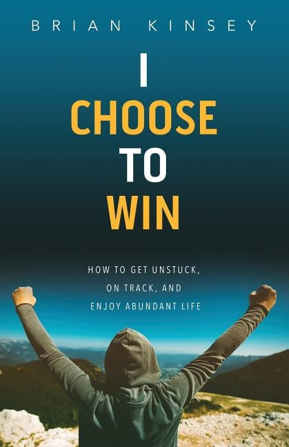 I Choose to Win: How to Get Unstuck, on Track, and Enjoy Abundant Life by Kinsey, Brian