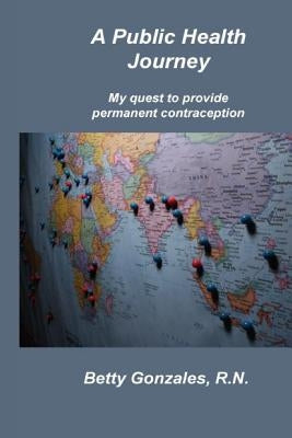 A Public Health Journey: My Quest to Provide Permanent Contraception by Gonzales R. N., Betty
