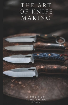 The Art of Knife Making: A Beginner to Master Guide by Hernandez, Elijah