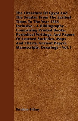 The Literature Of Egypt And The Soudan From The Earliest Times To The Year 1885 Inclusive - A Bibliography - Comprising Printed Books, Periodical Writ by Ibrahim-Hilmy