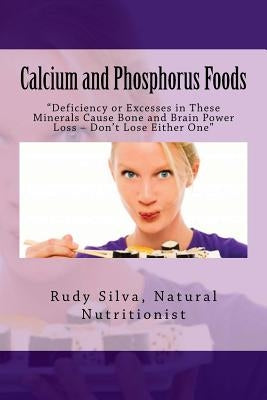 Calcium and Phosphorus Foods: Deficiency or Excesses in These Minerals Cause Bone and Brain Power Loss ? Don't Lose Either One by Silva, Rudy Silva