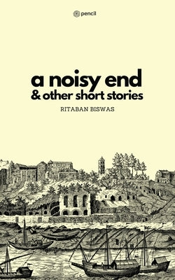 A Noisy End & Other Short Stories by Biswas, Ritaban
