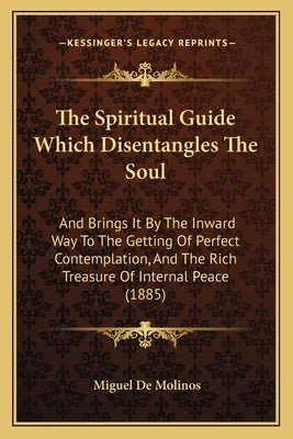 The Spiritual Guide Which Disentangles The Soul: And Brings It By The Inward Way To The Getting Of Perfect Contemplation, And The Rich Treasure Of Int by Molinos, Miguel De