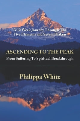 Ascending To The Peak: From Suffering To Spiritual Breakthrough: A 12 Week Journey Through The Five Elements and Seven Chakras by White, Philippa