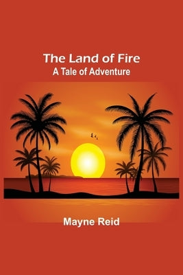 The Land of Fire: A Tale of Adventure by Reid, Mayne