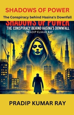 Shadows of Power (The Conspiracy behind Hasina's Downfall) by Ray, Pradip Kumar