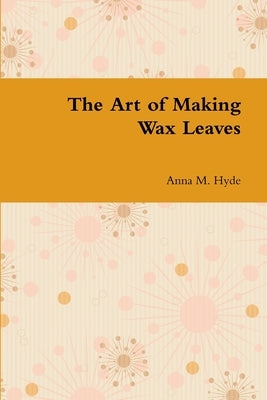 The Art of Making Wax Leaves by Hyde, Anna M.