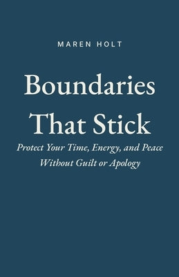 Boundaries That Stick: Protect Your Time, Energy, and Peace Without Guilt or Apology by Holt, Maren