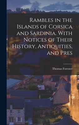 Rambles in the Islands of Corsica and Sardinia. With Notices of Their History, Antiquities, and Pres by Forester, Thomas