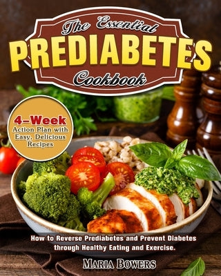 The Essential Prediabetes Cookbook: How to Reverse Prediabetes and Prevent Diabetes through Healthy Eating and Exercise. (4-Week Action Plan with Easy by Bowers, Maria