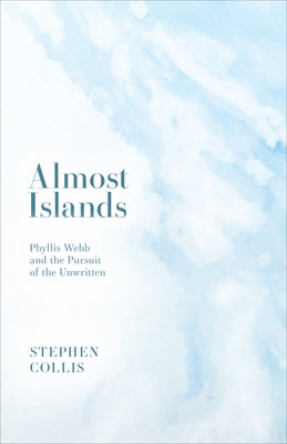 Almost Islands: Phyllis Webb and the Pursuit of the Unwritten by Collis, Stephen