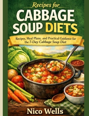 Recipes for cabbage soup diets: Recipes, Meal Plans, and Practical Guidance for the 7-Day Cabbage Soup Diet by Wells, Nico
