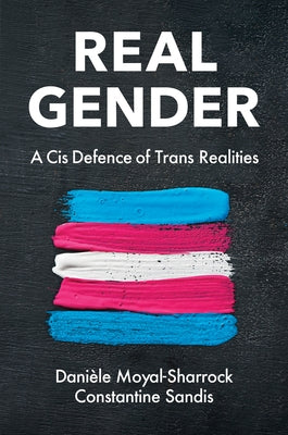 Real Gender: A Cis Defence of Trans Realities by Moyal-Sharrock, Danièle