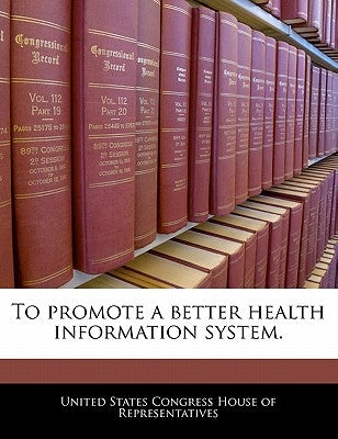 To Promote a Better Health Information System. by United States Congress House of Represen