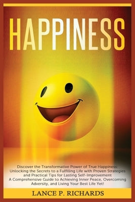 Happiness: Discover the Transformative Power of True Happiness: Unlocking the Secrets to a Fulfilling Life with Proven Strategies by Richards, Lance P.