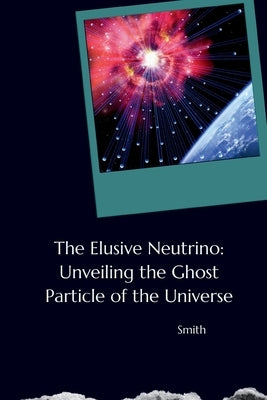 The Elusive Neutrino: Unveiling the Ghost Particle of the Universe by Smith