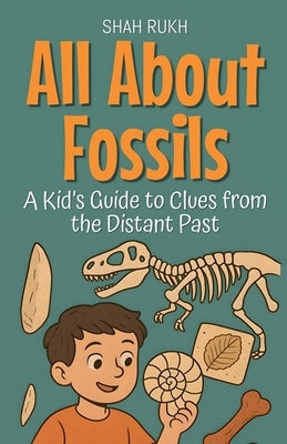 All About Fossils: A Kid's Guide to Clues from the Distant Past by Rukh, Shah