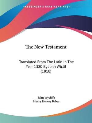 The New Testament: Translated From The Latin In The Year 1380 By John Wiclif (1810) by Wycliffe, John