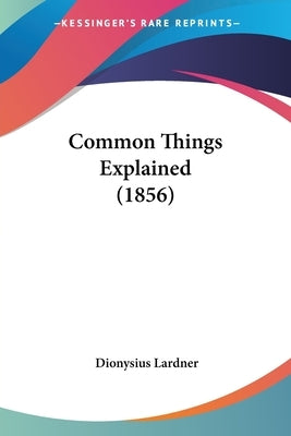 Common Things Explained (1856) by Lardner, Dionysius