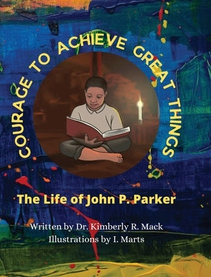 Courage to Achieve Great Things: The Life of John P. Parker by Mack, Kimberly R.
